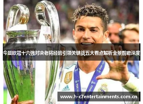 今晨欧冠十六强对决老将经验引领关键战五大看点解析全景前瞻深度