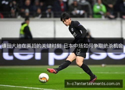 镰田大地在英超的关键时刻 日本中场如何争取绝杀机会