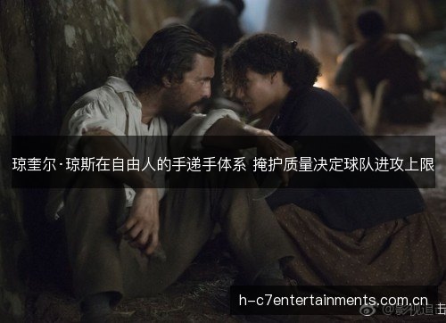 琼奎尔·琼斯在自由人的手递手体系 掩护质量决定球队进攻上限